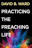 Practicing the Preaching Life by David B. Ward