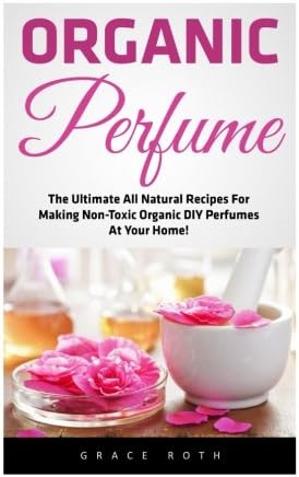 Organic Perfume: The Ultimate All Natural Recipes For Making Non-Toxic Organic DIY Perfumes At Your Home! (Aromatherapy, Essential Oils, Homemade Perfume) Paperback โ 30 April 2016
