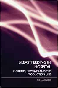 Breastfeeding In Hospital Mothers Midwives And The Production Line Dykes Fiona 9780415395762 Amazon Com Books