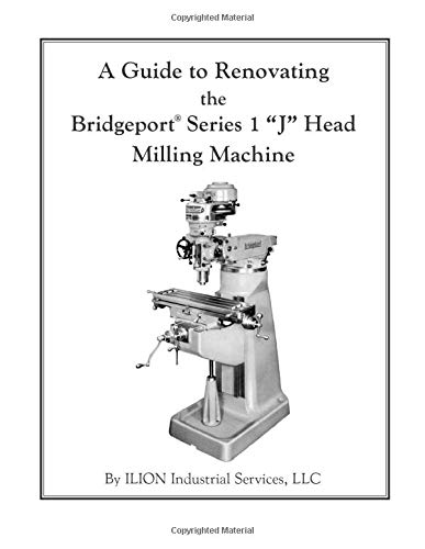 A Guide To Renovating The Bridgeport Series 1 J Head Milling Machine Ilion Industrial Services Llc 9781482368000 Amazon Com Books