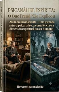 Livro PSICANÁLISE ESPÍRITA: O Que Freud Não Explicou: Além do Inconsciente - Uma jornada entre a psicanálise, a consciência e a dimensão espiritual do ser humano