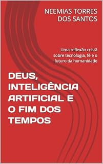 Livro DEUS, INTELIGÊNCIA ARTIFICIAL E O FIM DOS TEMPOS: Uma reflexão cristã sobre tecnologia, fé e o futuro da humanidade