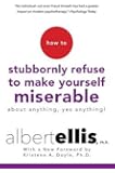 How to Stubbornly Refuse to Make Yourself Miserable About Anything--Yes, Anything!