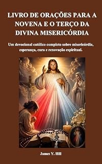Livro LIVRO DE ORAÇÕES PARA A NOVENA E O TERÇO DA DIVINA MISERICÓRDIA: Um devocional católico completo sobre misericórdia, esperança, cura e renovação espiritual. ... (Série de Oração e Intercessão Católica 10)