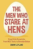 The Men Who Stare at Hens: Great Irish Eccentrics, from WB Yeats to Brendan Behan by Simon Leyland