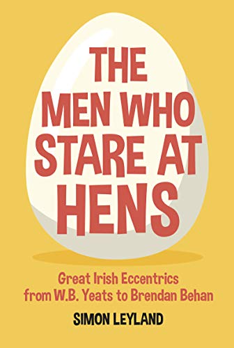 The Men Who Stare at Hens: Great Irish Eccentrics, from WB Yeats to Brendan Behan by Simon Leyland