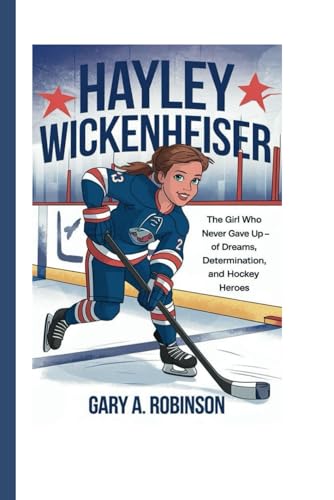 HAYLEY WICKENHEISER: The Girl Who Never Gave Up - A Journey of Dreams, Determination, and Hockey Heroes