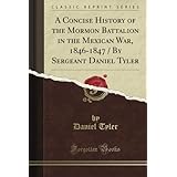 A Concise History of the Mormon Battalion in the Mexican War, 1846-1847 / By Sergeant Daniel Tyler (Classic Reprint)