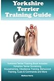 Yorkshire Terrier Training Guide. Yorkshire Terrier Training Book Includes: Yorkshire Terrier Socializing, Housetraining, Obedience Training, Behavioral Training, Cues & Commands and More