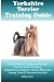 Yorkshire Terrier Training Guide. Yorkshire Terrier Training Book Includes: Yorkshire Terrier Socializing, Housetraining, Obedience Training, Behavioral Training, Cues & Commands and More