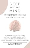 DEEP INTO THE MIND: Through the subconscious up to the unconscious, Perceive The Consciousness, Program Your Mind For Wealth, Once You Accept, The Miracle Happens - Kindle edition by Sarkar, Surajit. Religion & Spirituality Kindle eBooks @ Amazon.com.