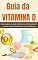 Livro Guia da vitamina D: Como saber se você é deficiente em Vitamina D e como superar facilmente essa deficiência