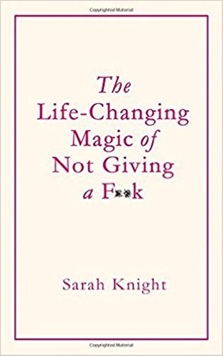 The Life-Changing Magic of Not Giving a F**K
By Sarah Knight The Life-Changing Magic of Not Giving a F**K
By Sarah Knight