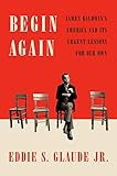 Begin Again: James Baldwin's America and Its Urgent Lessons for Our Own by 