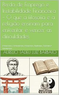Livro Perda de Emprego e Instabilidade Financeira – O que a filosofia e a religião ensinam para enfrentar e vencer as dificuldades: Estoicismo, Cristianismo, Judaísmo Islamismo, Budismo, Taoísmo Hinduísmo