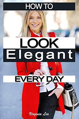 How to Look Elegant Every Day!: Colors, Makeup, Clothing, Skin & Hair, Posture and More (Elegance Book 1)