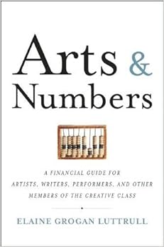 Arts & Numbers: A Financial Guide for Artists, Writers, Performers, and Other Members of the Creative Class, by Elaine Grogan Luttrull Arts & Numbers: A Financial Guide for Artists, Writers, Performers, and Other Members of the Creative Class, by Elaine Grogan Luttrull