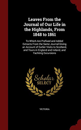 Leaves From the Journal of Our Life in the Highlands, From 1848 to 1861: To Which Are Prefixed and A by Victoria