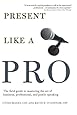 Present Like a Pro: The Field Guide to Mastering the Art of Business, Professional, and  Public Speaking