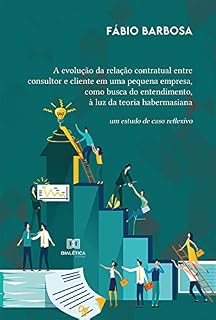 Livro A evolução da relação contratual entre consultor e cliente em uma pequena empresa, como busca do entendimento, à luz da teoria habermasiana: um estudo de caso reflexivo