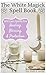 The White Magick Spell Book: Wiccan Spells for Healing, Blessing, and Protection by Didi Clarke