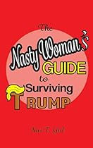 The Nasty Woman's Guide to Surviving Trump The Nasty Woman's Guide to Surviving Trump