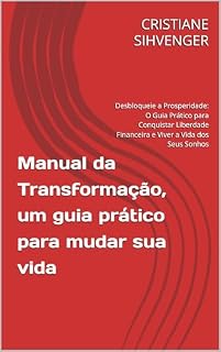 Livro Manual da Transformação, um guia prático para mudar sua vida: Desbloqueie a Prosperidade: O Guia Prático para Conquistar Liberdade Financeira e Viver a Vida dos Seus Sonhos