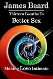 Thirteen Breaths to Better Sex: Making Love Intimate by James Beard