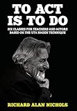 To Act Is to Do: Six Classes for Teachers and Actors Based on the Uta Hagen Technique by Richard Alan Nichols