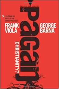 Pagan Christianity Exploring The Roots Of Our Church Practices Frank Viola George Barna