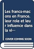Les francs-macons en France. leur rôle et leur influence dans la vie politique et sociale by 