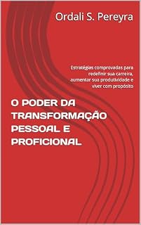 Livro O PODER DA TRANSFORMAÇÃO PESSOAL E PROFICIONAL: Estratégias comprovadas para redefinir sua carreira, aumentar sua produtividade e viver com propósito