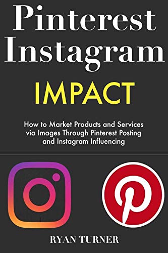 Pinterest Instagram Impact: How to Market Products and Services via Images Through Pinterest Posting and Instagram Influencing