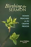 Birthing the Sermon: Women Preachers on the Creative Process by Rev. Dr. Jana Childers