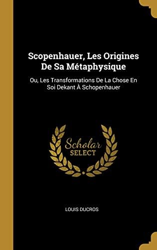 Scopenhauer, Les Origines de Sa Métaphysique: Ou, Les Transformations de la Chose En Soi Dekant À Schopenhauer