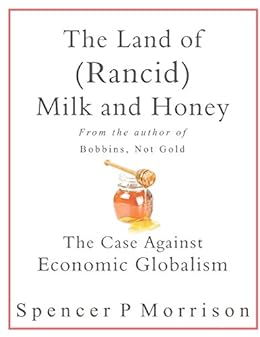The Land of (Rancid) Milk And Honey: The Case Against Economic Globalization by [Morrison, Spencer P]