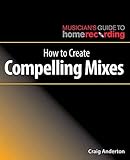 How to Create Compelling Mixes (The Musician's Guide to Home Recording) by 