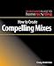 How to Create Compelling Mixes (The Musician's Guide to Home Recording) by