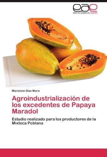 Agroindustrialización de los excedentes de Papaya Maradol: Estudio realizado para los productores de la Mixteca Poblana (Spanish Edition)