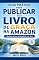 Livro GUIA PRÁTICO PARA PUBLICAR SEU LIVRO DE GRAÇA NA AMAZON: Qualquer pessoa pode publicar seu livro
