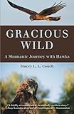 Gracious Wild: A Shamanic Journey with Hawks by Stacey L.L. Couch