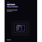 Nutanix Field Guide: Designing, Building, Operating, and Protecting Nutanix AHV Environments