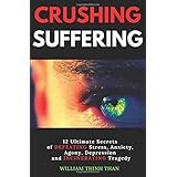 CRUSHING SUFFERING: 12 Ultimate Secrets of DEFEATING Stress, Anxiety, Agony, Depression and INCINERATING Tragedy (With Extreme Survival Stories and Inspiring Life Quotes), Revised and Updated Edition