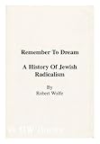 Remember to Dream : A History of Jewish Radicalism, Wolfe, Robert, 0964246511