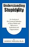 Understanding Stupidity : An Analysis of the Unnatural Selection of Ideas, Beliefs and Behavior in Institutions and Organizations, Welles, James F., 0961772905