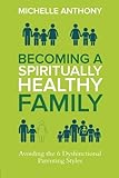 Becoming a Spiritually Healthy Family: Avoiding the 6 Dysfunctional Parenting Styles by Michelle Anthony
