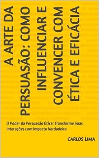 Livro A Arte da Persuasão: Como Influenciar e Convencer com Ética e Eficácia: O Poder da Persuasão Ética: Transforme Suas Interações com Impacto Verdadeiro