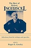 The Best of Robert Ingersoll: Selections from His Writings and Speeches by 