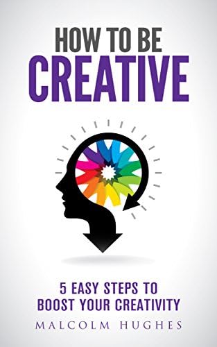 How to be Creative: 5 Easy Steps to Boost your Creativity