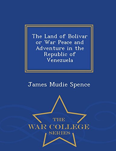 The Land of Bolivar or War Peace and Adventure in the Republic of Venezuela - War College Series